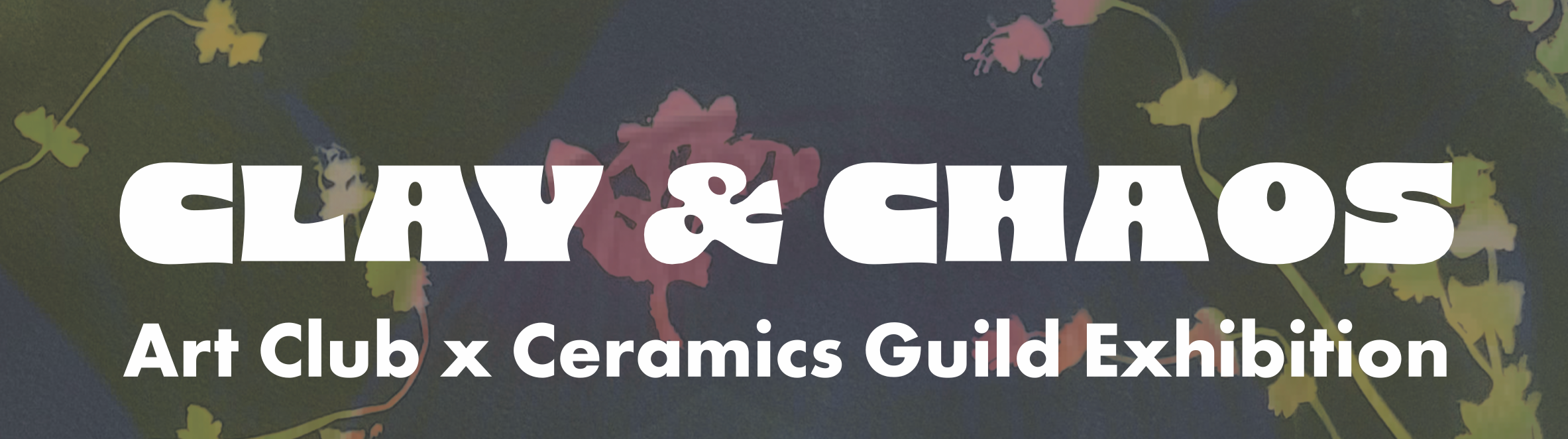 Banner with stylized floral background and large white text reading ‘CLAY & CHAOS’ above smaller text ‘Art Club x Ceramics Guild Exhibition.