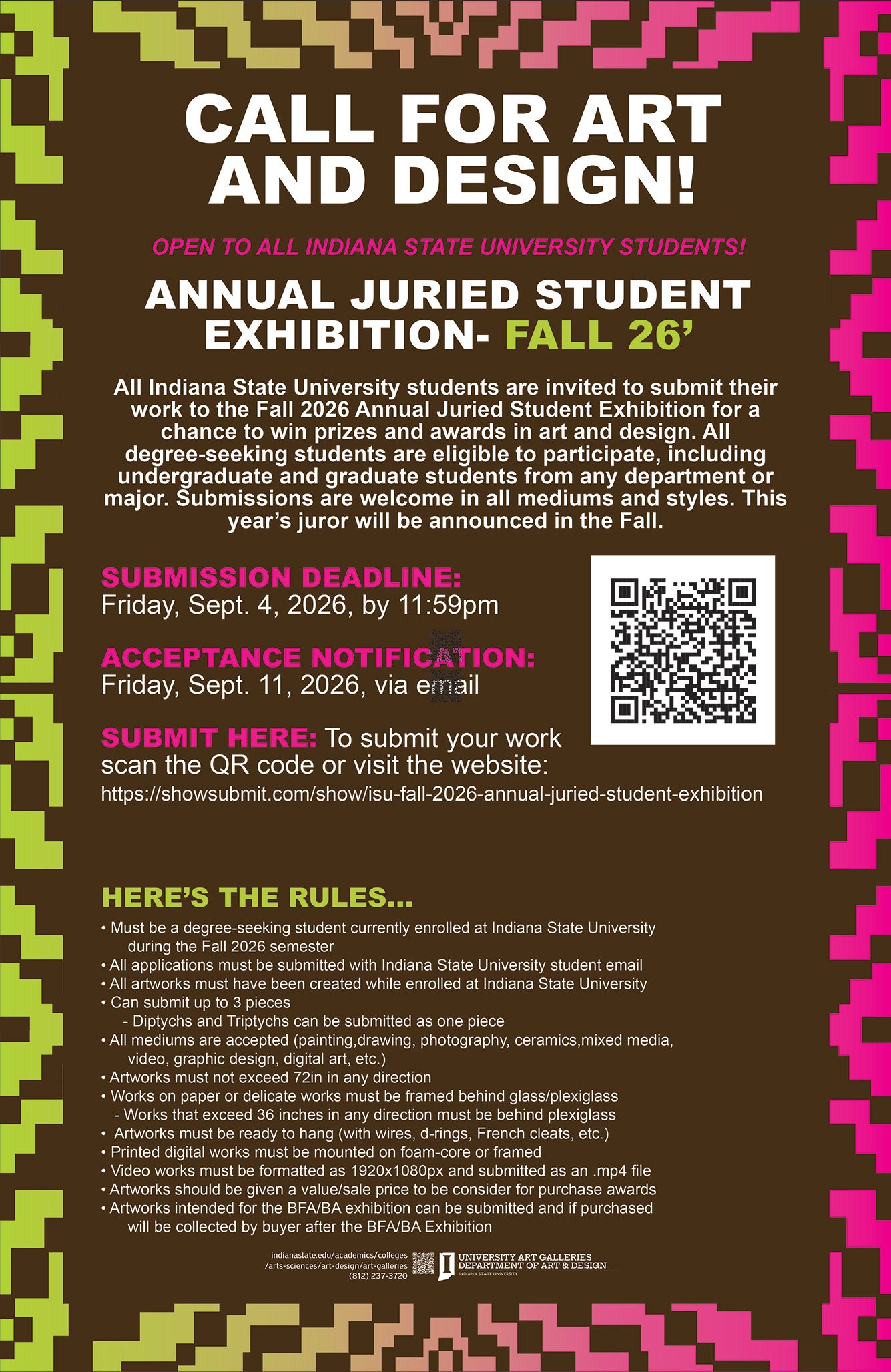 Poster for Indiana State University art exhibition call. Dark brown background with bright pixel-style border in lime green, tan, and hot pink. Large white headline reads “CALL FOR ART AND DESIGN!” Pink text says open to all Indiana State University students. Main title: “Annual Juried Student Exhibition – Fall 26’.” Body text invites undergraduate and graduate students from any major to submit artwork in all media for prizes and awards.