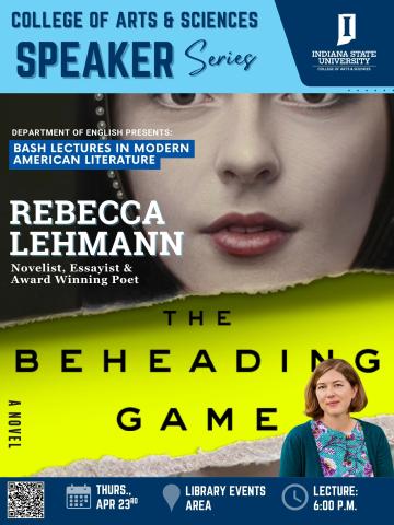 Poster for Indiana State University College of Arts & Sciences Speaker Series. The Department of English presents “Bash Lectures in Modern American Literature” featuring Rebecca Lehmann, novelist, essayist, and award-winning poet. The poster includes a close-up of a woman’s face, the title of Lehmann’s novel The Beheading Game, and a photo of the author. Event details: Thursday, April 23rd, in the Library Events Area at 6:00 p.m., with a QR code for more information.